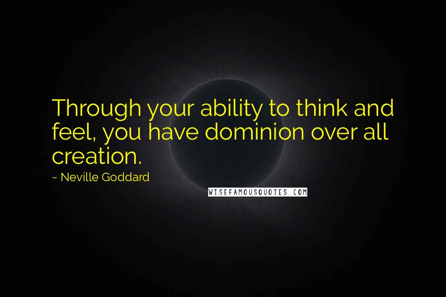 Neville Goddard Quotes: Through your ability to think and feel, you have dominion over all creation.