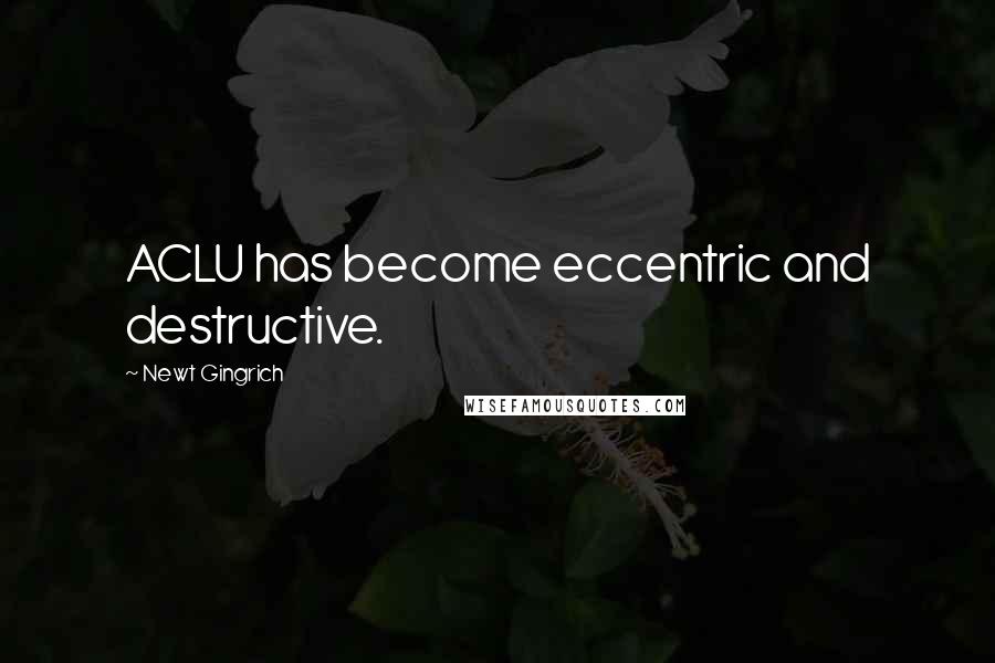 Newt Gingrich Quotes: ACLU has become eccentric and destructive.