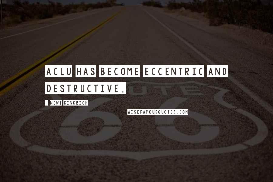 Newt Gingrich Quotes: ACLU has become eccentric and destructive.