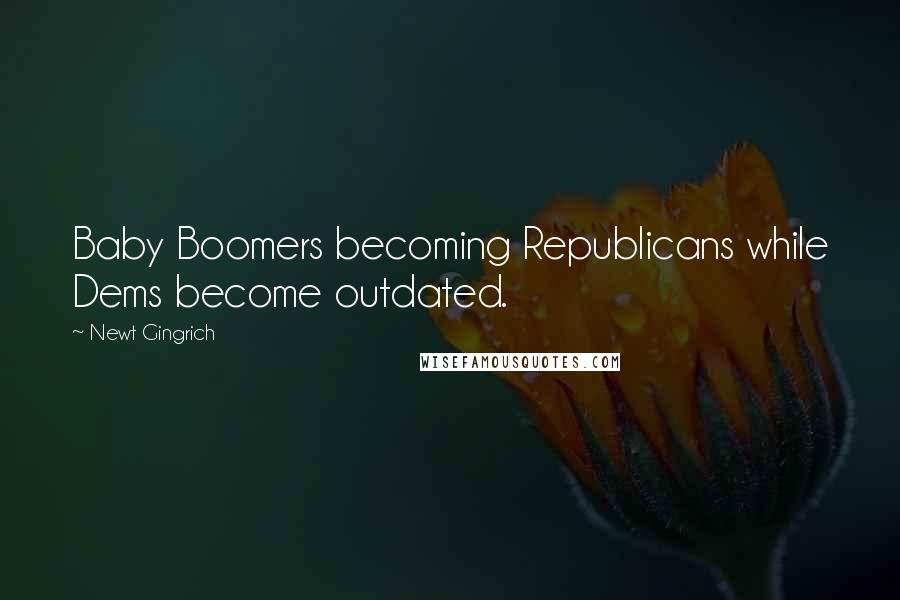 Newt Gingrich Quotes: Baby Boomers becoming Republicans while Dems become outdated.