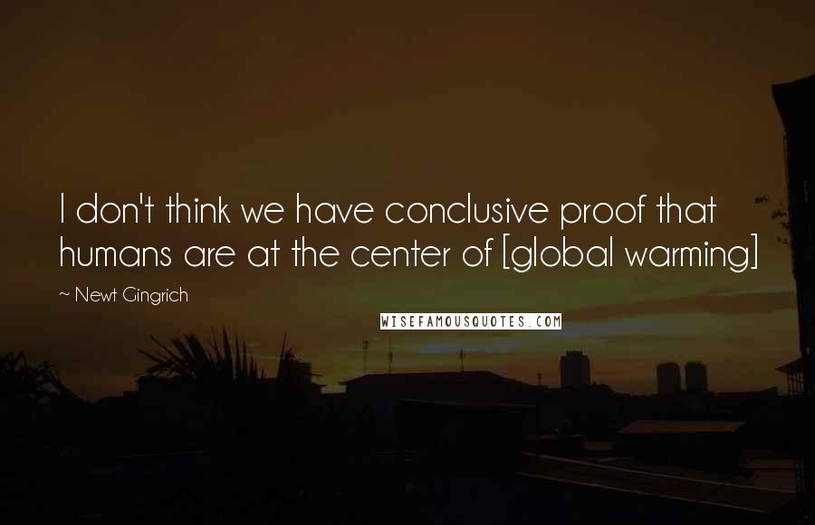 Newt Gingrich Quotes: I don't think we have conclusive proof that humans are at the center of [global warming]