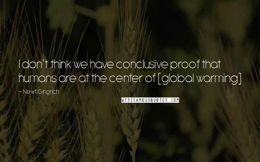 Newt Gingrich Quotes: I don't think we have conclusive proof that humans are at the center of [global warming]