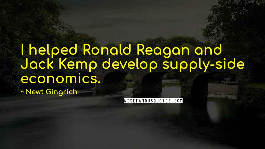 Newt Gingrich Quotes: I helped Ronald Reagan and Jack Kemp develop supply-side economics.