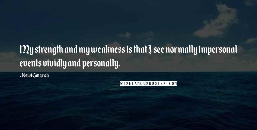 Newt Gingrich Quotes: My strength and my weakness is that I see normally impersonal events vividly and personally.