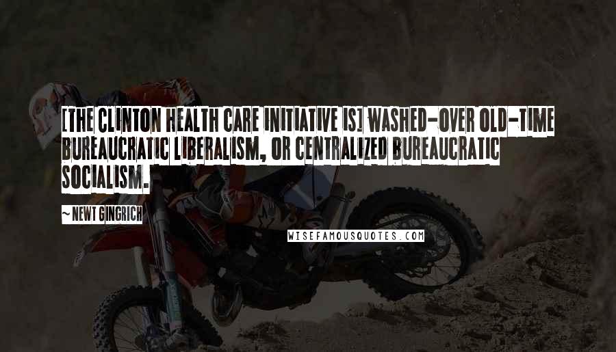 Newt Gingrich Quotes: [The Clinton health care initiative is] washed-over old-time bureaucratic liberalism, or centralized bureaucratic socialism.