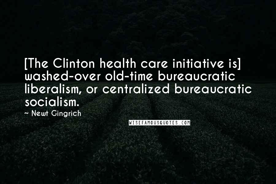 Newt Gingrich Quotes: [The Clinton health care initiative is] washed-over old-time bureaucratic liberalism, or centralized bureaucratic socialism.