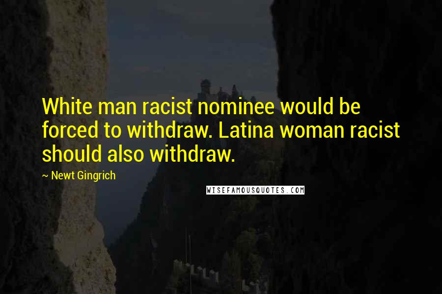 Newt Gingrich Quotes: White man racist nominee would be forced to withdraw. Latina woman racist should also withdraw.