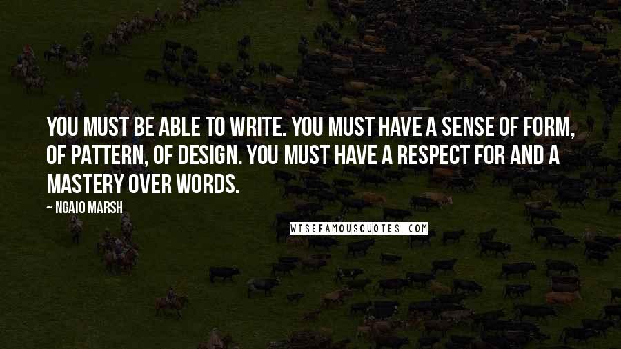 Ngaio Marsh Quotes: You must be able to write. You must have a sense of form, of pattern, of design. You must have a respect for and a mastery over words.