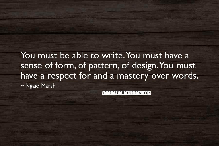 Ngaio Marsh Quotes: You must be able to write. You must have a sense of form, of pattern, of design. You must have a respect for and a mastery over words.