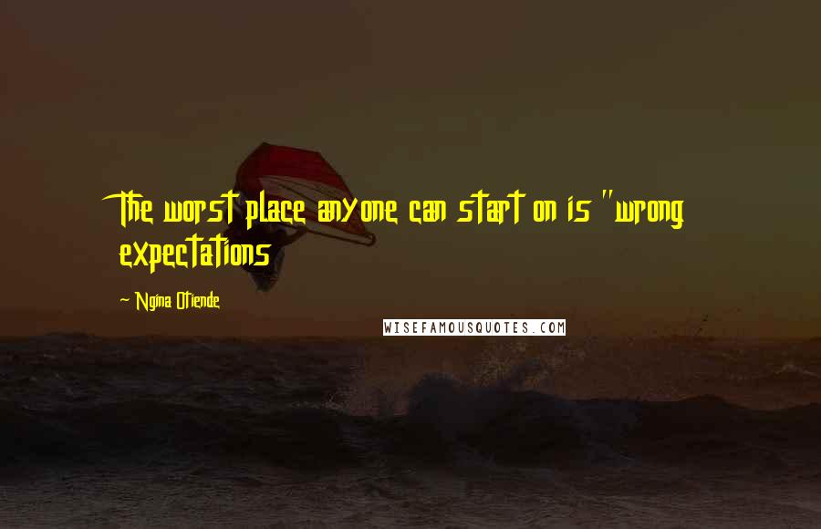 Ngina Otiende Quotes: The worst place anyone can start on is "wrong expectations