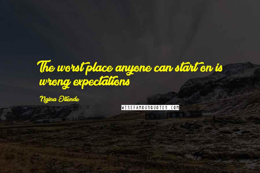 Ngina Otiende Quotes: The worst place anyone can start on is "wrong expectations