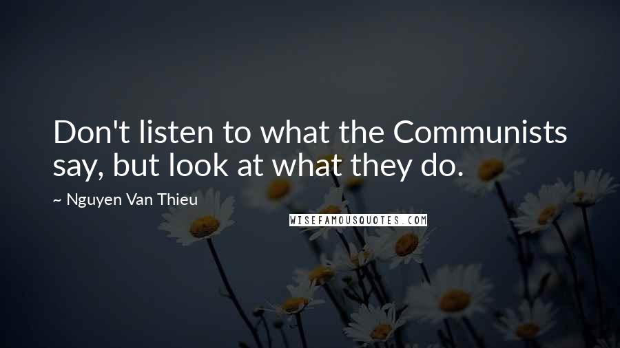 Nguyen Van Thieu Quotes: Don't listen to what the Communists say, but look at what they do.