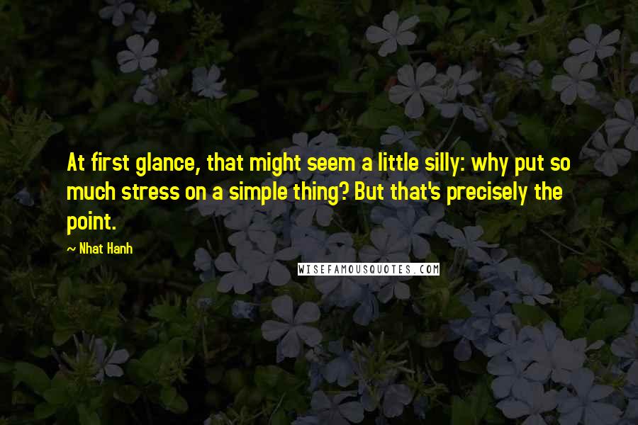 Nhat Hanh Quotes: At first glance, that might seem a little silly: why put so much stress on a simple thing? But that's precisely the point.