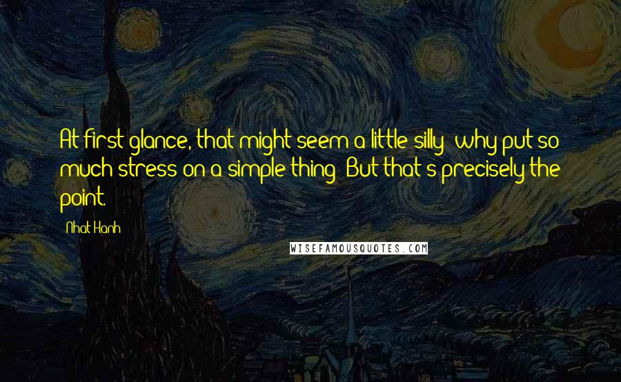 Nhat Hanh Quotes: At first glance, that might seem a little silly: why put so much stress on a simple thing? But that's precisely the point.