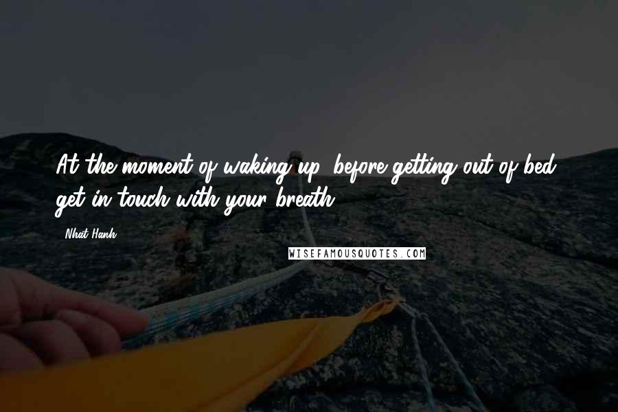 Nhat Hanh Quotes: At the moment of waking up, before getting out of bed, get in touch with your breath