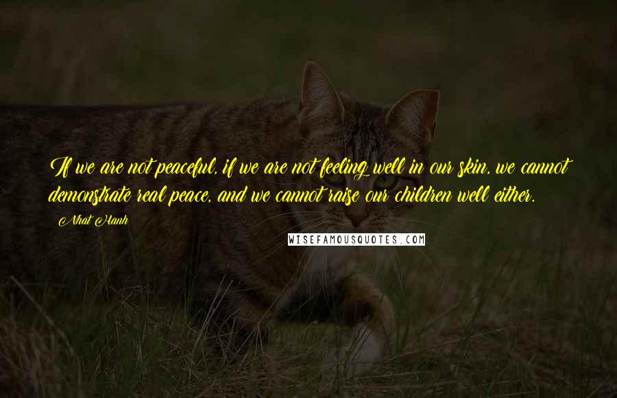 Nhat Hanh Quotes: If we are not peaceful, if we are not feeling well in our skin, we cannot demonstrate real peace, and we cannot raise our children well either.