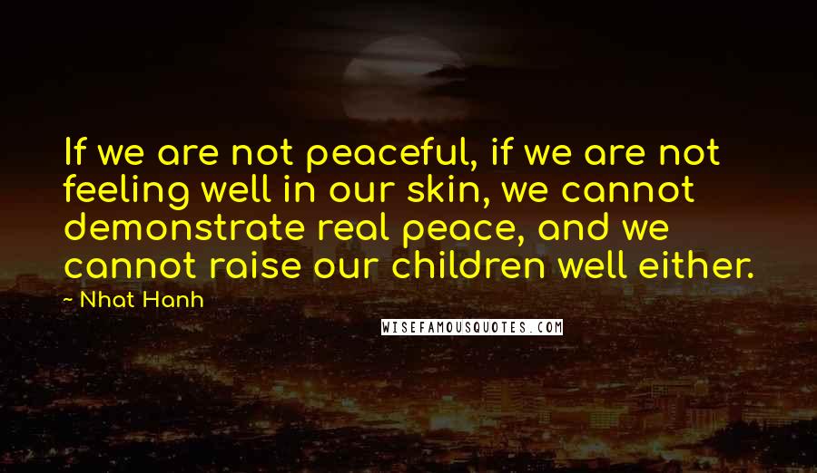 Nhat Hanh Quotes: If we are not peaceful, if we are not feeling well in our skin, we cannot demonstrate real peace, and we cannot raise our children well either.