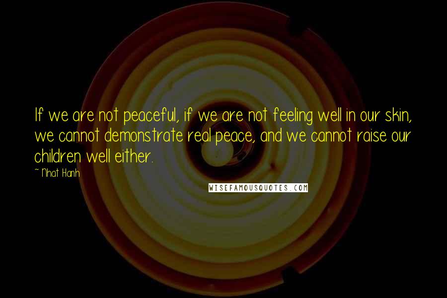 Nhat Hanh Quotes: If we are not peaceful, if we are not feeling well in our skin, we cannot demonstrate real peace, and we cannot raise our children well either.