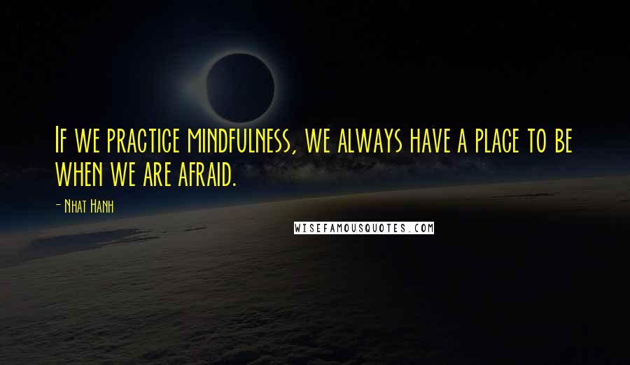 Nhat Hanh Quotes: If we practice mindfulness, we always have a place to be when we are afraid.