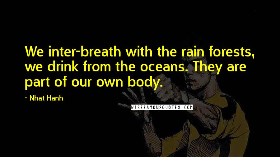 Nhat Hanh Quotes: We inter-breath with the rain forests, we drink from the oceans. They are part of our own body.