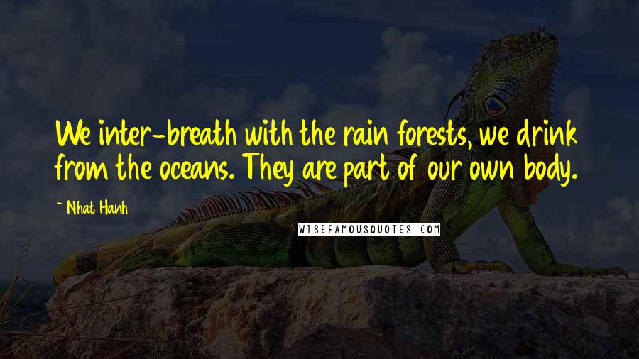 Nhat Hanh Quotes: We inter-breath with the rain forests, we drink from the oceans. They are part of our own body.