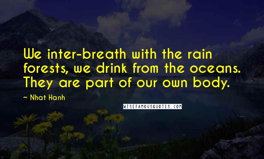 Nhat Hanh Quotes: We inter-breath with the rain forests, we drink from the oceans. They are part of our own body.