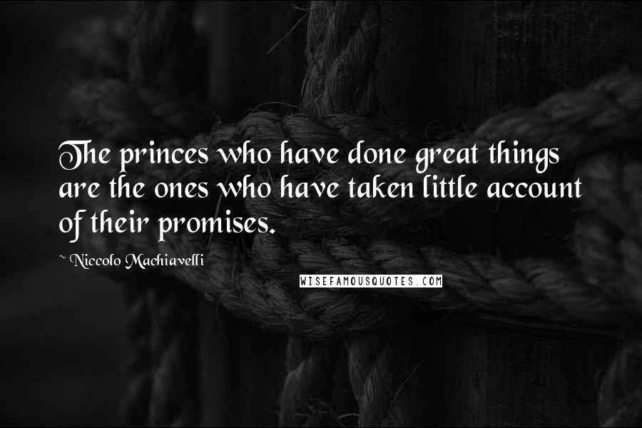 Niccolo Machiavelli Quotes: The princes who have done great things are the ones who have taken little account of their promises.