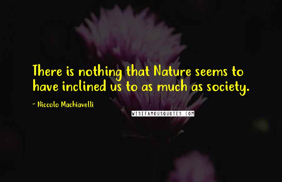 Niccolo Machiavelli Quotes: There is nothing that Nature seems to have inclined us to as much as society.