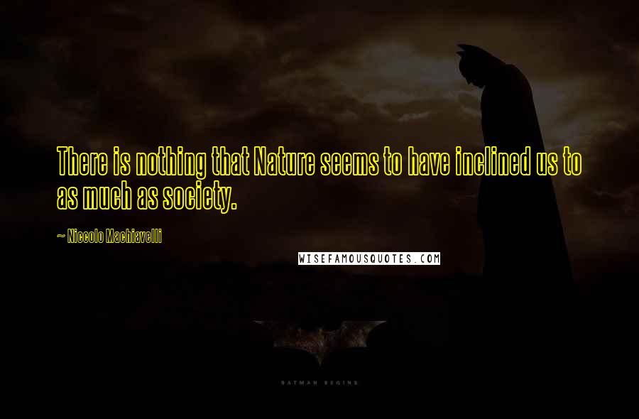 Niccolo Machiavelli Quotes: There is nothing that Nature seems to have inclined us to as much as society.