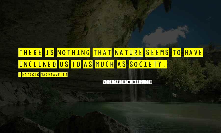 Niccolo Machiavelli Quotes: There is nothing that Nature seems to have inclined us to as much as society.