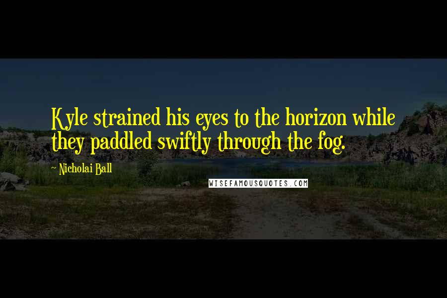 Nicholai Ball Quotes: Kyle strained his eyes to the horizon while they paddled swiftly through the fog.