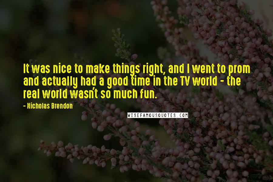 Nicholas Brendon Quotes: It was nice to make things right, and I went to prom and actually had a good time in the TV world - the real world wasn't so much fun.