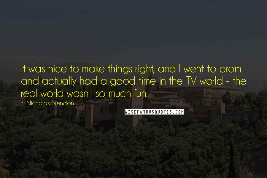 Nicholas Brendon Quotes: It was nice to make things right, and I went to prom and actually had a good time in the TV world - the real world wasn't so much fun.