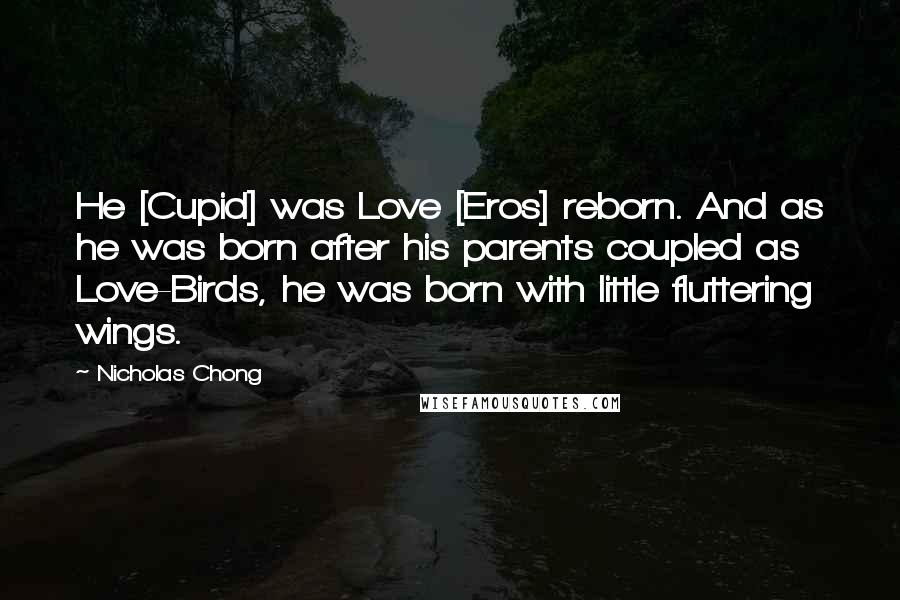 Nicholas Chong Quotes: He [Cupid] was Love [Eros] reborn. And as he was born after his parents coupled as Love-Birds, he was born with little fluttering wings.