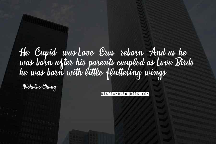 Nicholas Chong Quotes: He [Cupid] was Love [Eros] reborn. And as he was born after his parents coupled as Love-Birds, he was born with little fluttering wings.