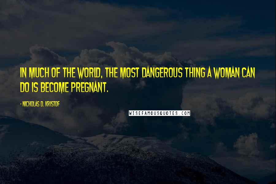 Nicholas D. Kristof Quotes: In much of the world, the most dangerous thing a woman can do is become pregnant.