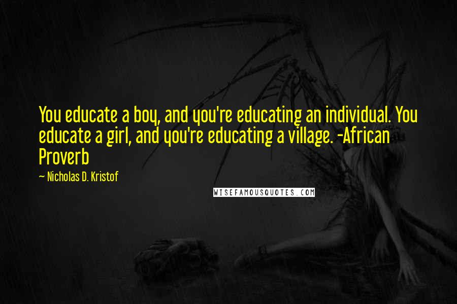 Nicholas D. Kristof Quotes: You educate a boy, and you're educating an individual. You educate a girl, and you're educating a village. -African Proverb