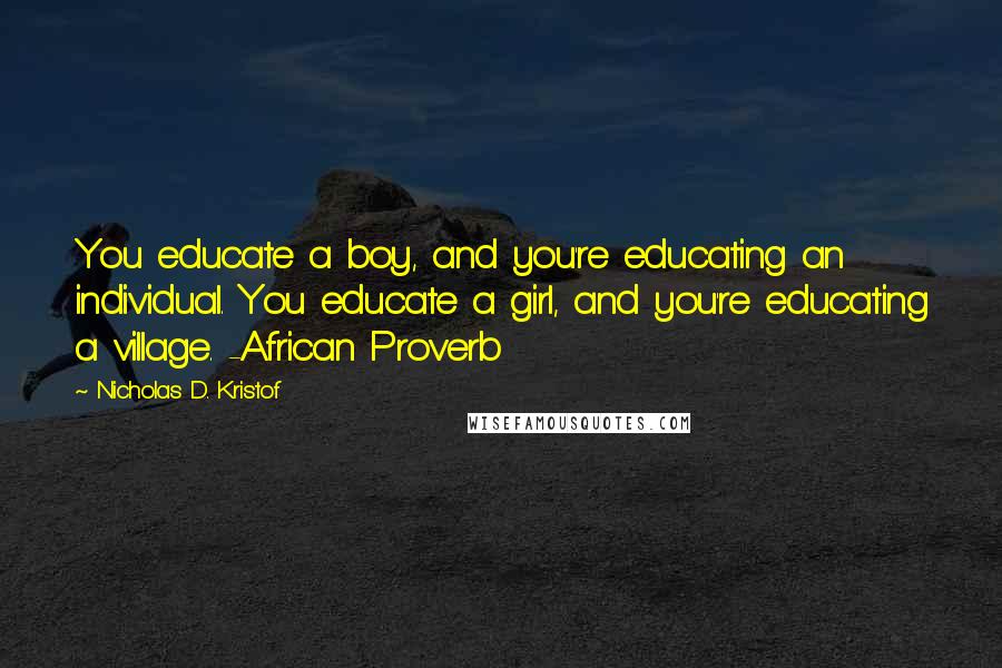 Nicholas D. Kristof Quotes: You educate a boy, and you're educating an individual. You educate a girl, and you're educating a village. -African Proverb