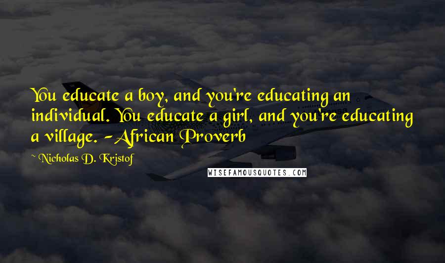 Nicholas D. Kristof Quotes: You educate a boy, and you're educating an individual. You educate a girl, and you're educating a village. -African Proverb