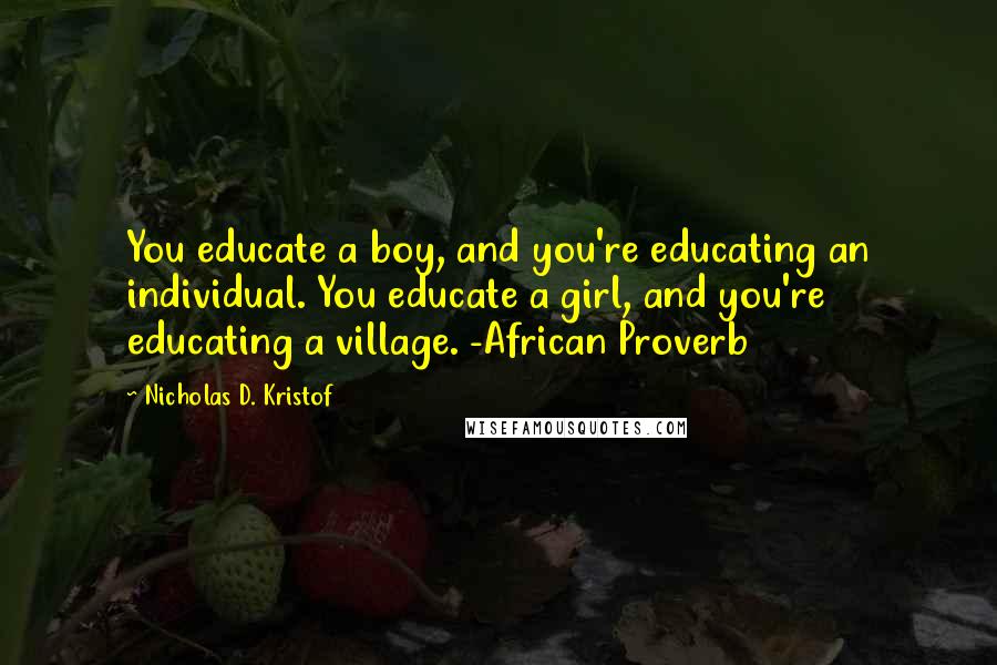 Nicholas D. Kristof Quotes: You educate a boy, and you're educating an individual. You educate a girl, and you're educating a village. -African Proverb