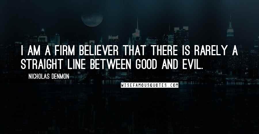 Nicholas Denmon Quotes: I am a firm believer that there is rarely a straight line between good and evil.