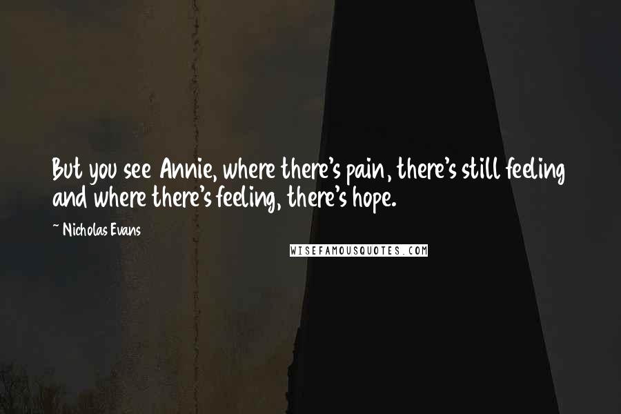 Nicholas Evans Quotes: But you see Annie, where there's pain, there's still feeling and where there's feeling, there's hope.