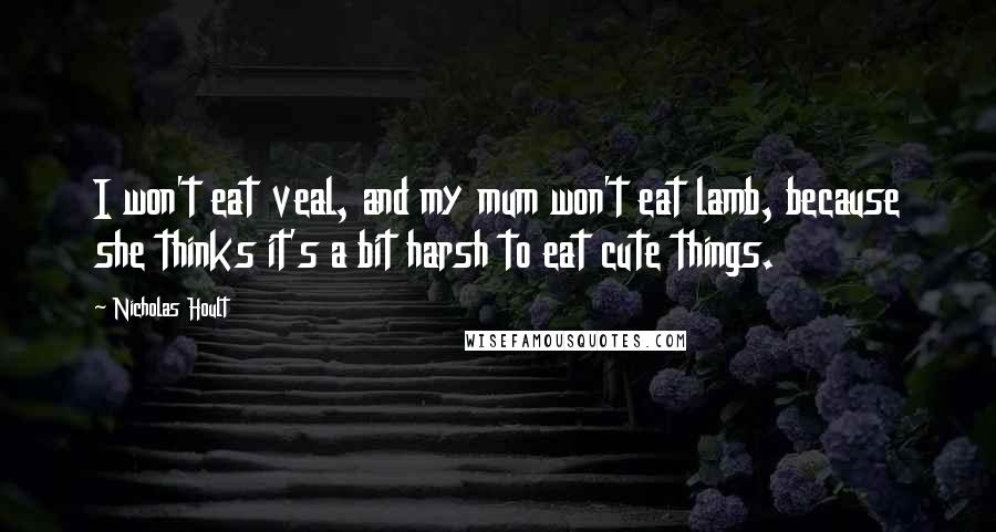 Nicholas Hoult Quotes: I won't eat veal, and my mum won't eat lamb, because she thinks it's a bit harsh to eat cute things.