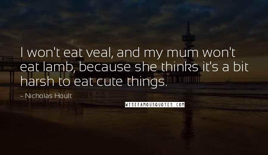 Nicholas Hoult Quotes: I won't eat veal, and my mum won't eat lamb, because she thinks it's a bit harsh to eat cute things.