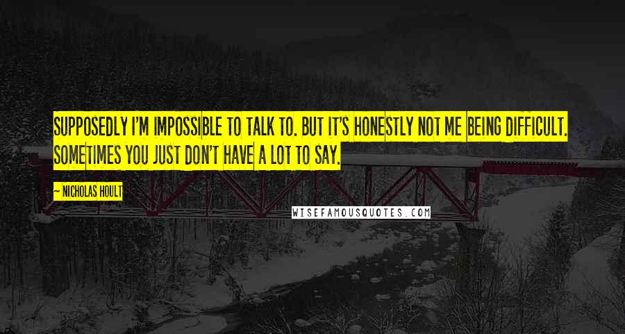 Nicholas Hoult Quotes: Supposedly I'm impossible to talk to. But it's honestly not me being difficult. Sometimes you just don't have a lot to say.