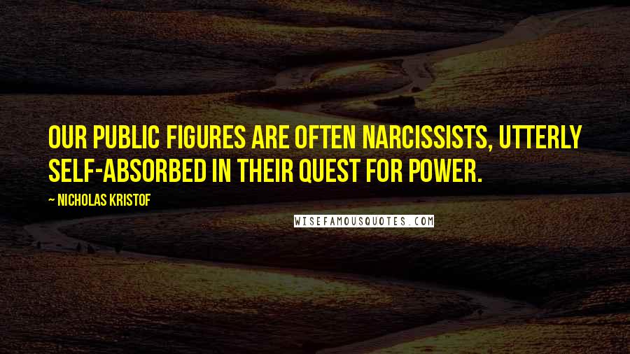 Nicholas Kristof Quotes: Our public figures are often narcissists, utterly self-absorbed in their quest for power.