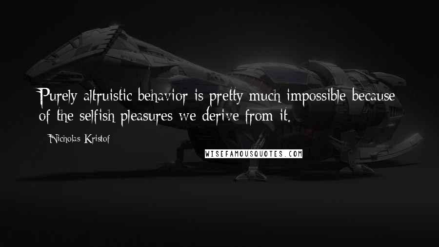 Nicholas Kristof Quotes: Purely altruistic behavior is pretty much impossible because of the selfish pleasures we derive from it.