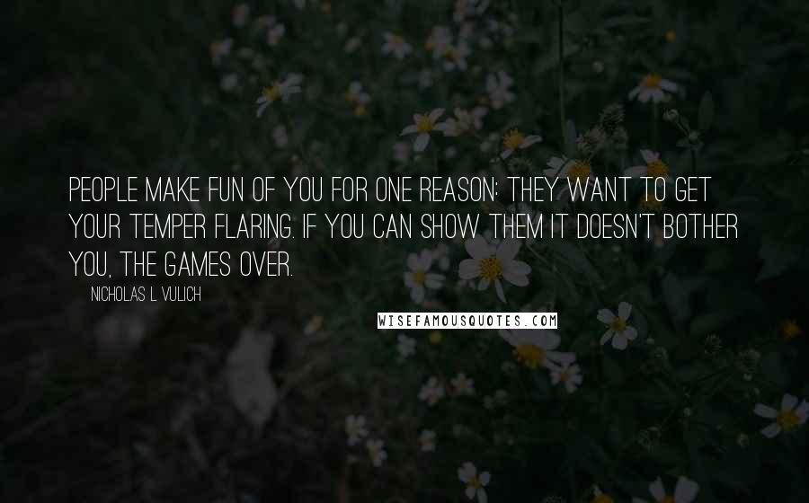 Nicholas L Vulich Quotes: People make fun of you for one reason: They want to get your temper flaring. If you can show them it doesn't bother you, the games over.