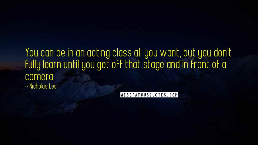 Nicholas Lea Quotes: You can be in an acting class all you want, but you don't fully learn until you get off that stage and in front of a camera.