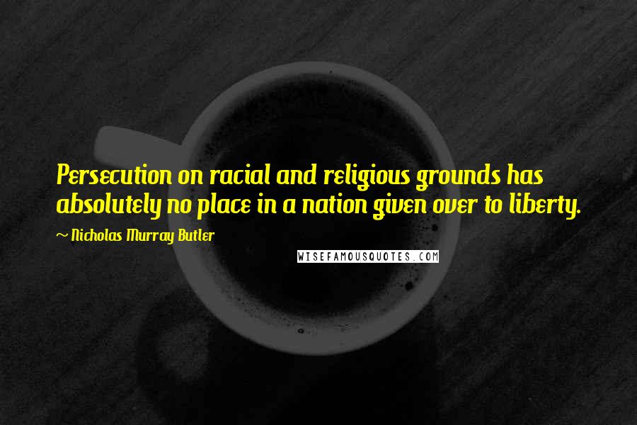 Nicholas Murray Butler Quotes: Persecution on racial and religious grounds has absolutely no place in a nation given over to liberty.